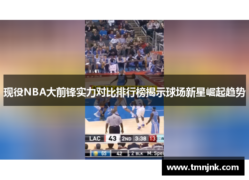 现役NBA大前锋实力对比排行榜揭示球场新星崛起趋势